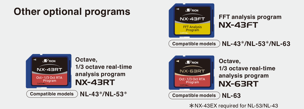 Other optional programs Coming Soon : FFT analysis program NX-43FT - Compatible models NL-43*/NL-53*/NL-63. Octave, 1/3 octave real-time analysis program NX-43RT - Compatible models NL-43*/NL-53*. Octave, 1/3 octave real-time analysis program NX-63RT - Compatible models NL-63. *NX-43EX required for NL-53/NL-43.